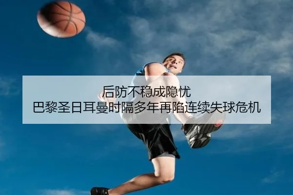 后防不稳成隐忧 巴黎圣日耳曼时隔多年再陷连续失球危机 | kaiyun
