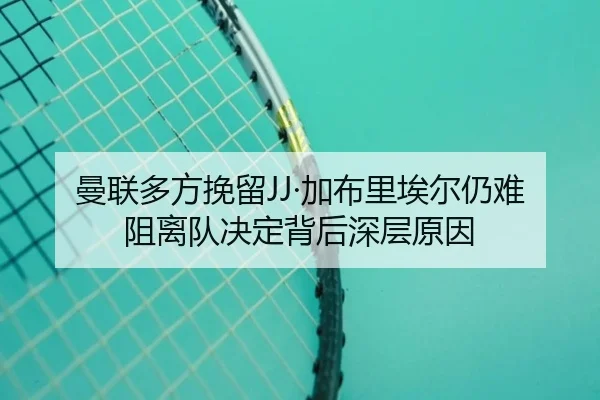曼联多方挽留JJ·加布里埃尔仍难阻离队决定背后深层原因 | kaiyun