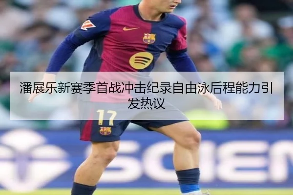 潘展乐新赛季首战冲击纪录自由泳后程能力引发热议 | kaiyun
